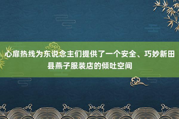 心扉热线为东说念主们提供了一个安全、巧妙新田县燕子服装店的倾吐空间